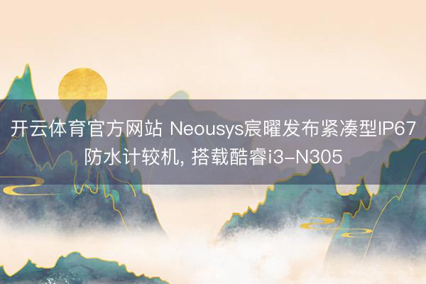 开云体育官方网站 Neousys宸曜发布紧凑型IP67防水计较机， 搭载酷睿i3-N305