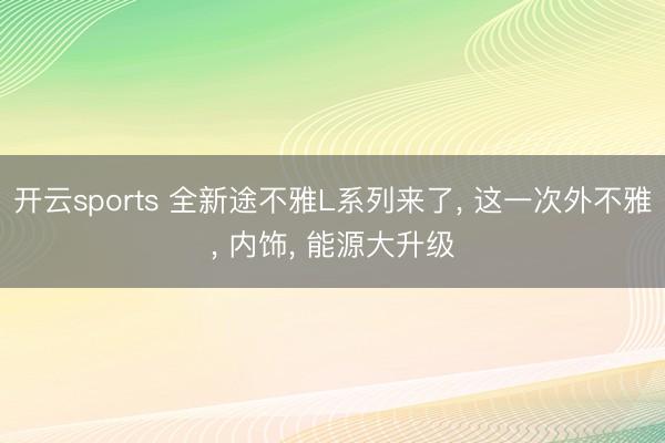 开云sports 全新途不雅L系列来了， 这一次外不雅， 内饰， 能源大升级