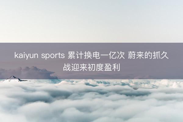 kaiyun sports 累计换电一亿次 蔚来的抓久战迎来初度盈利