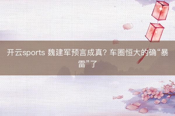 开云sports 魏建军预言成真? 车圈恒大的确“暴雷”了
