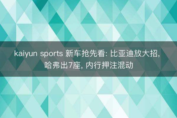 kaiyun sports 新车抢先看: 比亚迪放大招, 哈弗出7座, 内行押注混动