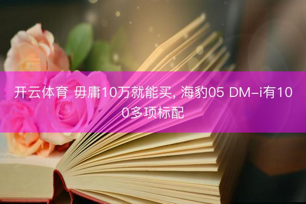 开云体育 毋庸10万就能买， 海豹05 DM-i有100多项标配