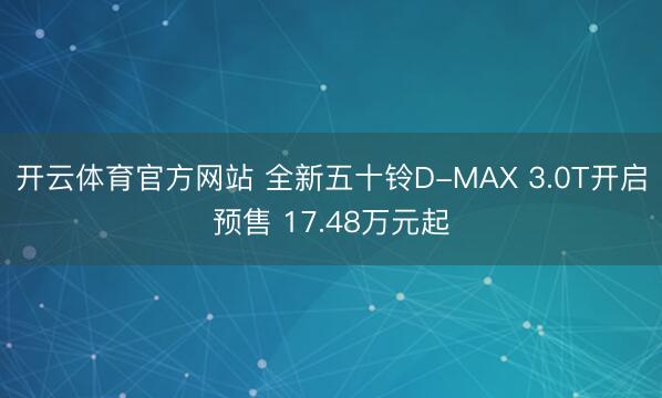 开云体育官方网站 全新五十铃D-MAX 3.0T开启预售 17.48万元起