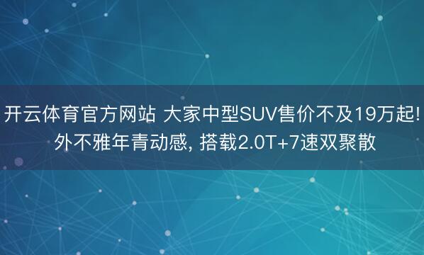 开云体育官方网站 大家中型SUV售价不及19万起! 外不雅年青动感， 搭载2.0T+7速双聚散