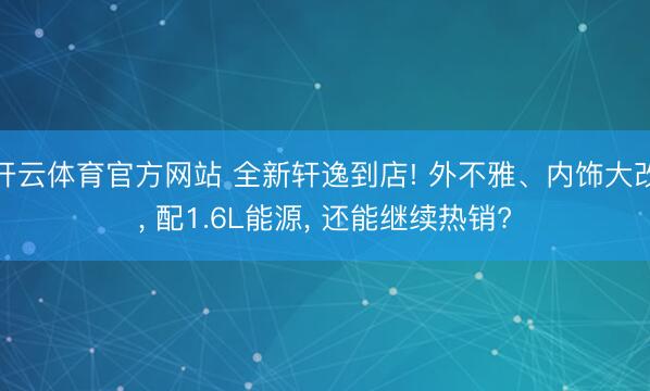 开云体育官方网站 全新轩逸到店! 外不雅、内饰大改， 配1.6L能源， 还能继续热销?