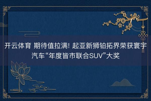 开云体育 期待值拉满! 起亚新狮铂拓界荣获寰宇汽车“年度皆市联合SUV”大奖
