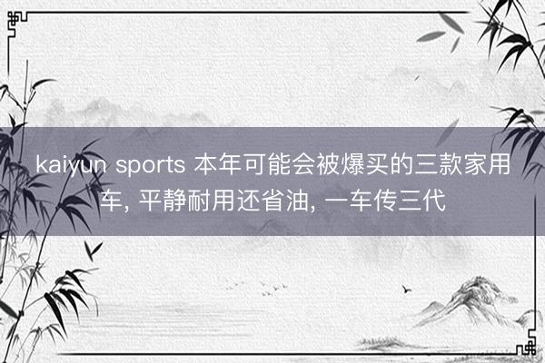 kaiyun sports 本年可能会被爆买的三款家用车， 平静耐用还省油， 一车传三代