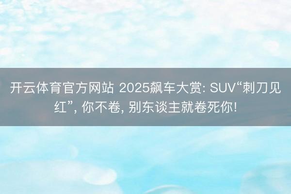 开云体育官方网站 2025飙车大赏: SUV“刺刀见红”， 你不卷， 别东谈主就卷死你!