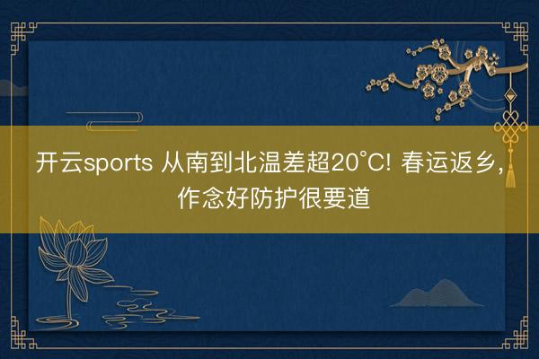 开云sports 从南到北温差超20°C! 春运返乡， 作念好防护很要道