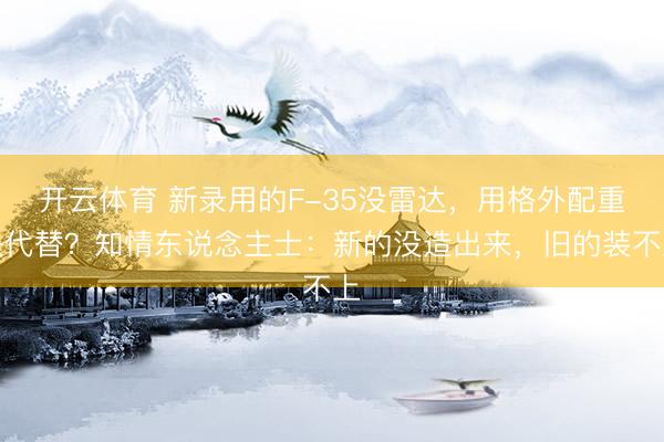 开云体育 新录用的F-35没雷达，用格外配重块代替？知情东说念主士：新的没造出来，旧的装不上