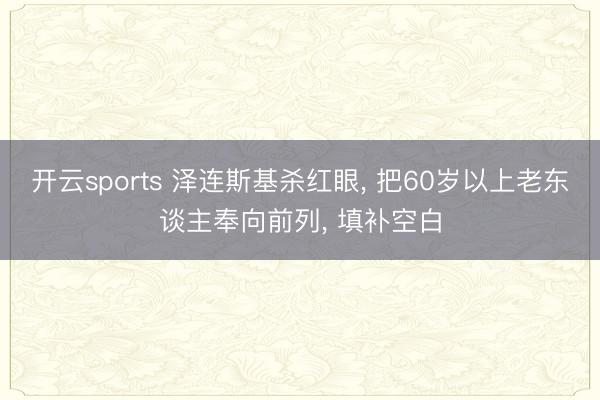开云sports 泽连斯基杀红眼， 把60岁以上老东谈主奉向前列， 填补空白
