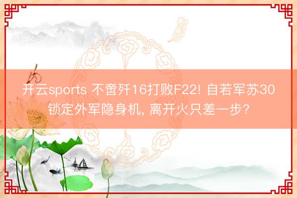 开云sports 不啻歼16打败F22! 自若军苏30锁定外军隐身机， 离开火只差一步?