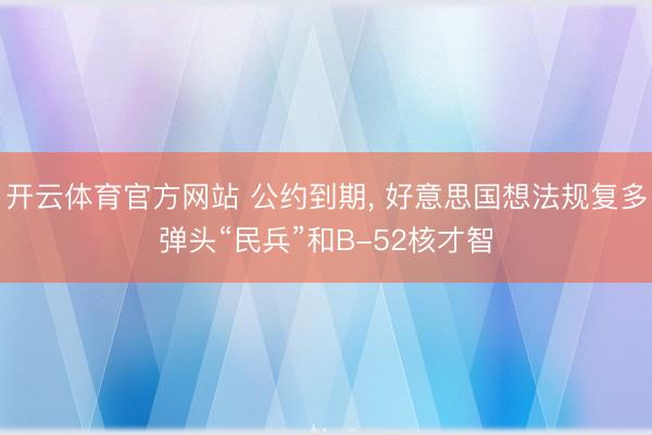 开云体育官方网站 公约到期， 好意思国想法规复多弹头“民兵”和B-52核才智