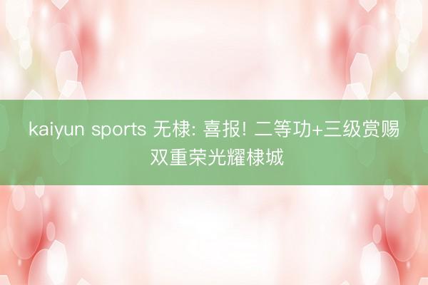 kaiyun sports 无棣: 喜报! 二等功+三级赏赐 双重荣光耀棣城