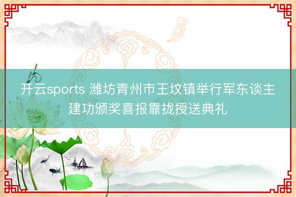 开云sports 潍坊青州市王坟镇举行军东谈主建功颁奖喜报靠拢授送典礼