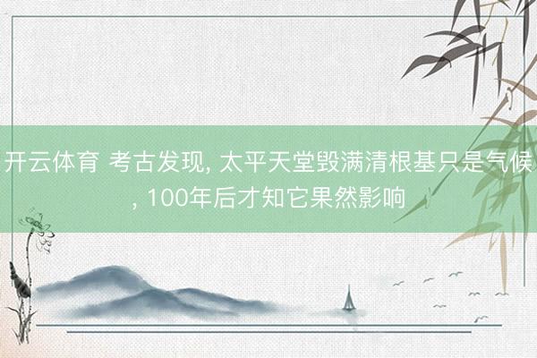 开云体育 考古发现， 太平天堂毁满清根基只是气候， 100年后才知它果然影响