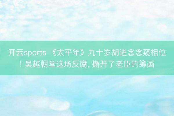 开云sports 《太平年》九十岁胡进念念窥相位! 吴越朝堂这场反腐， 撕开了老臣的筹画