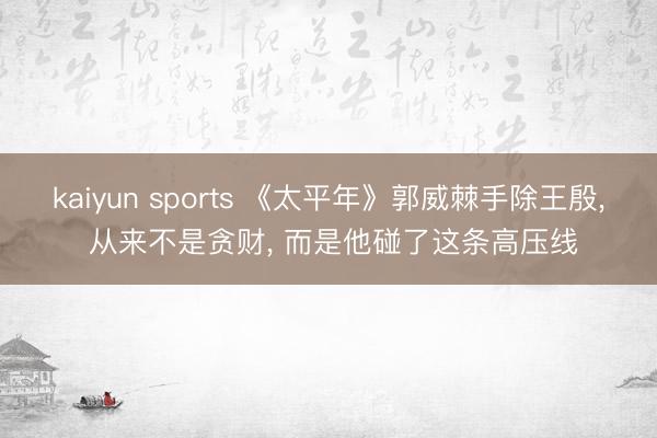 kaiyun sports 《太平年》郭威棘手除王殷， 从来不是贪财， 而是他碰了这条高压线