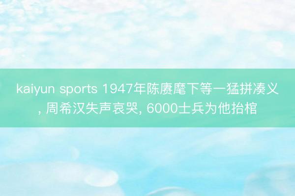 kaiyun sports 1947年陈赓麾下等一猛拼凑义， 周希汉失声哀哭， 6000士兵为他抬棺