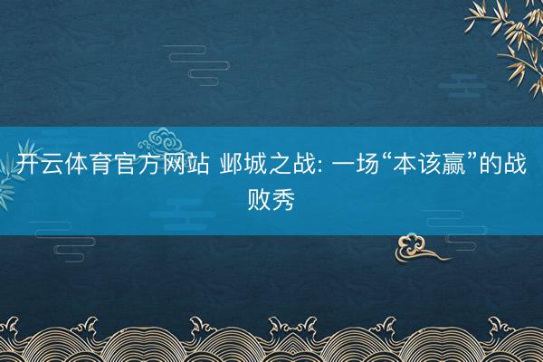 开云体育官方网站 邺城之战: 一场“本该赢”的战败秀