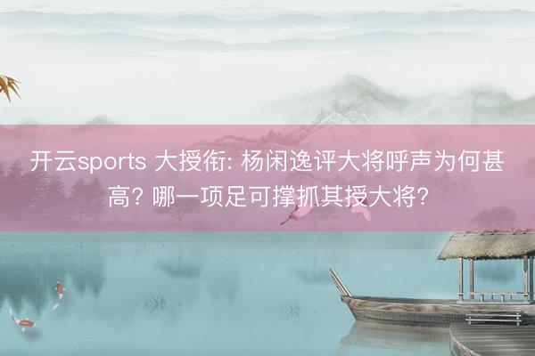 开云sports 大授衔: 杨闲逸评大将呼声为何甚高? 哪一项足可撑抓其授大将?