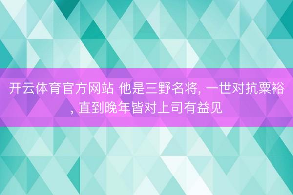 开云体育官方网站 他是三野名将, 一世对抗粟裕, 直到晚年皆对上司有益见