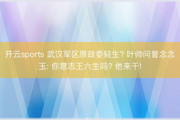 开云sports 武汉军区原政委轻生? 叶帅问曾念念玉: 你意志王六生吗? 他来干!