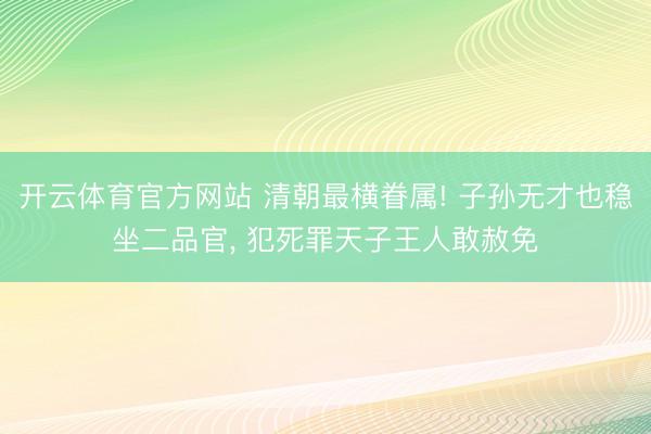 开云体育官方网站 清朝最横眷属! 子孙无才也稳坐二品官， 犯死罪天子王人敢赦免