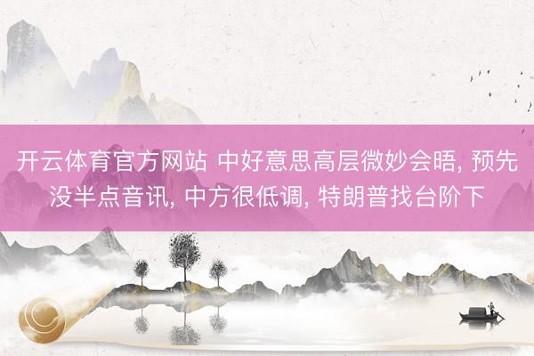 开云体育官方网站 中好意思高层微妙会晤, 预先没半点音讯, 中方很低调, 特朗普找台阶下