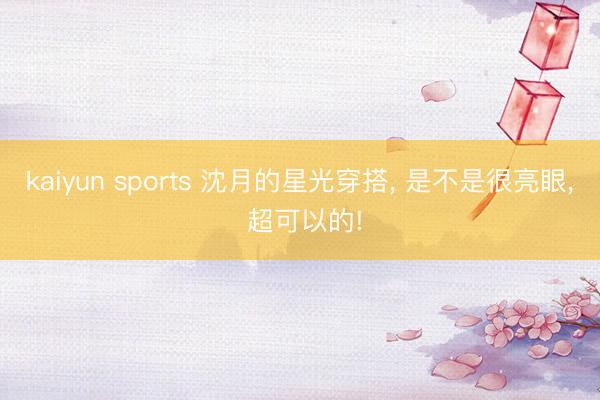 kaiyun sports 沈月的星光穿搭, 是不是很亮眼, 超可以的!