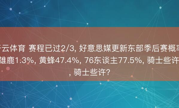 开云体育 赛程已过2/3， 好意思媒更新东部季后赛概率: 雄鹿1.3%， 黄蜂47.4%， 76东谈主77.5%， 骑士些许?
