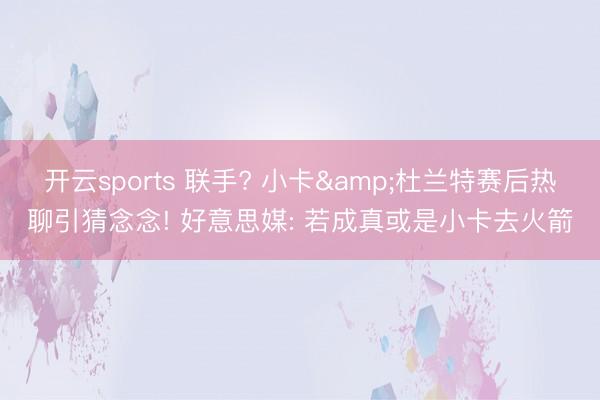 开云sports 联手? 小卡&杜兰特赛后热聊引猜念念! 好意思媒: 若成真或是小卡去火箭
