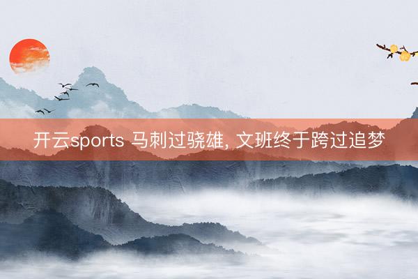 开云sports 马刺过骁雄， 文班终于跨过追梦