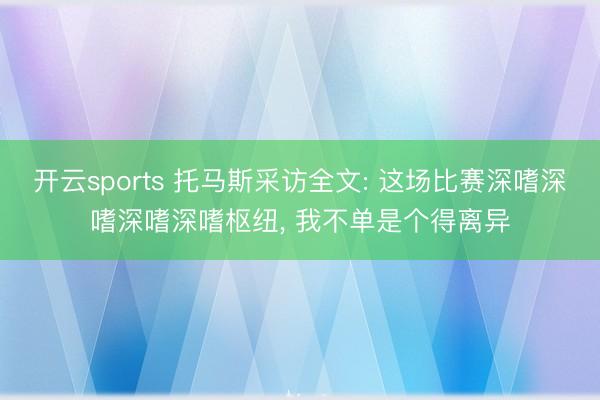 开云sports 托马斯采访全文: 这场比赛深嗜深嗜深嗜深嗜枢纽， 我不单是个得离异