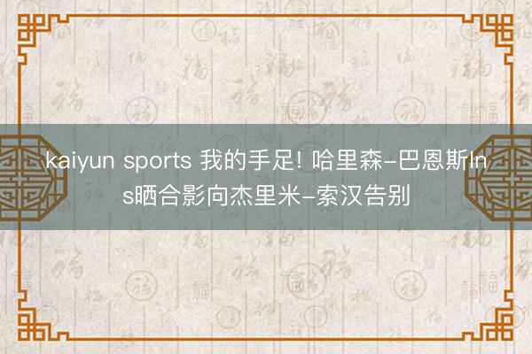 kaiyun sports 我的手足! 哈里森-巴恩斯Ins晒合影向杰里米-索汉告别