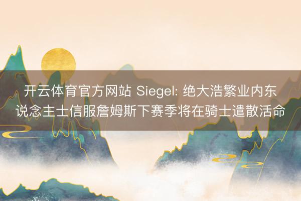 开云体育官方网站 Siegel: 绝大浩繁业内东说念主士信服詹姆斯下赛季将在骑士遣散活命