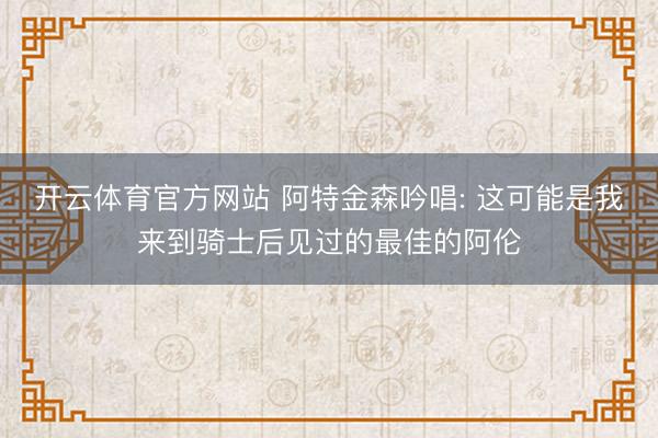开云体育官方网站 阿特金森吟唱: 这可能是我来到骑士后见过的最佳的阿伦