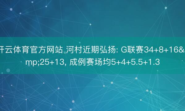 开云体育官方网站 河村近期弘扬: G联赛34+8+16&25+13， 成例赛场均5+4+5.5+1.3
