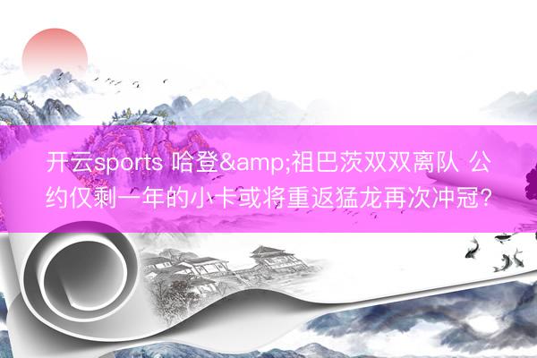 开云sports 哈登&祖巴茨双双离队 公约仅剩一年的小卡或将重返猛龙再次冲冠?