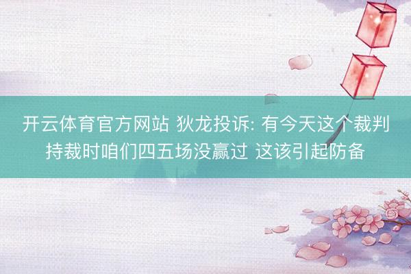开云体育官方网站 狄龙投诉: 有今天这个裁判持裁时咱们四五场没赢过 这该引起防备