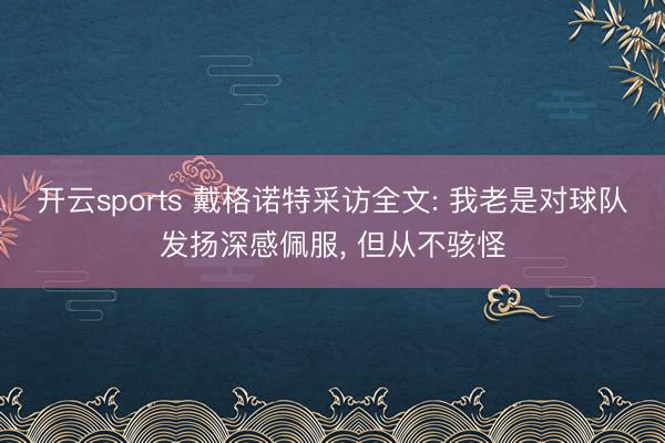 开云sports 戴格诺特采访全文: 我老是对球队发扬深感佩服， 但从不骇怪