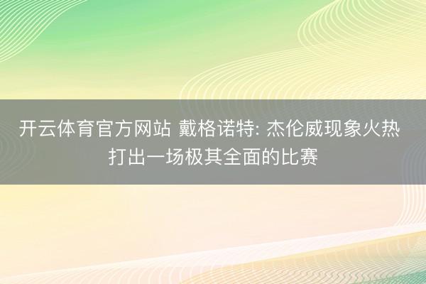 开云体育官方网站 戴格诺特: 杰伦威现象火热 打出一场极其全面的比赛