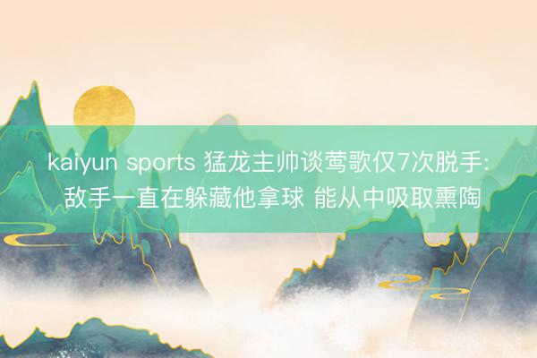 kaiyun sports 猛龙主帅谈莺歌仅7次脱手: 敌手一直在躲藏他拿球 能从中吸取熏陶