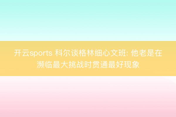 开云sports 科尔谈格林细心文班: 他老是在濒临最大挑战时贯通最好现象