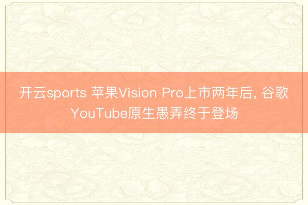 开云sports 苹果Vision Pro上市两年后, 谷歌YouTube原生愚弄终于登场