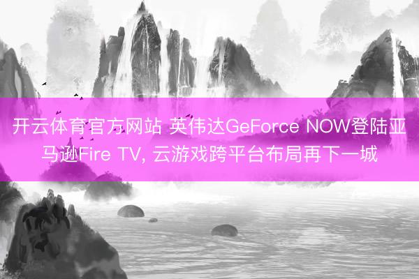 开云体育官方网站 英伟达GeForce NOW登陆亚马逊Fire TV， 云游戏跨平台布局再下一城