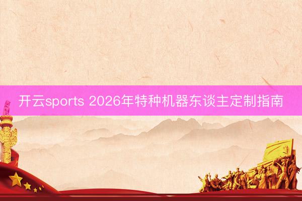 开云sports 2026年特种机器东谈主定制指南
