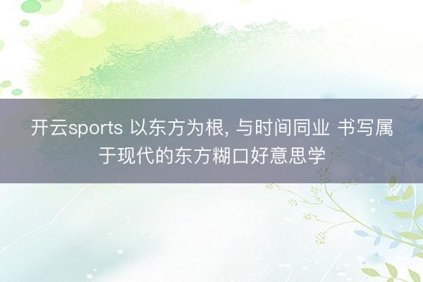 开云sports 以东方为根， 与时间同业 书写属于现代的东方糊口好意思学