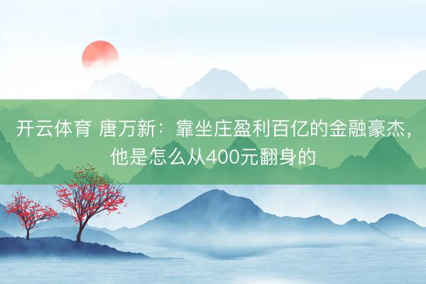 开云体育 唐万新：靠坐庄盈利百亿的金融豪杰，他是怎么从400元翻身的