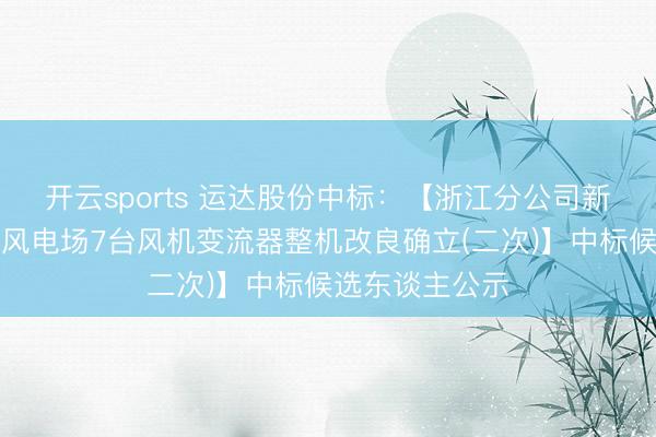 开云sports 运达股份中标：【浙江分公司新动力公司平湖风电场7台风机变流器整机改良确立(二次)】中标候选东谈主公示